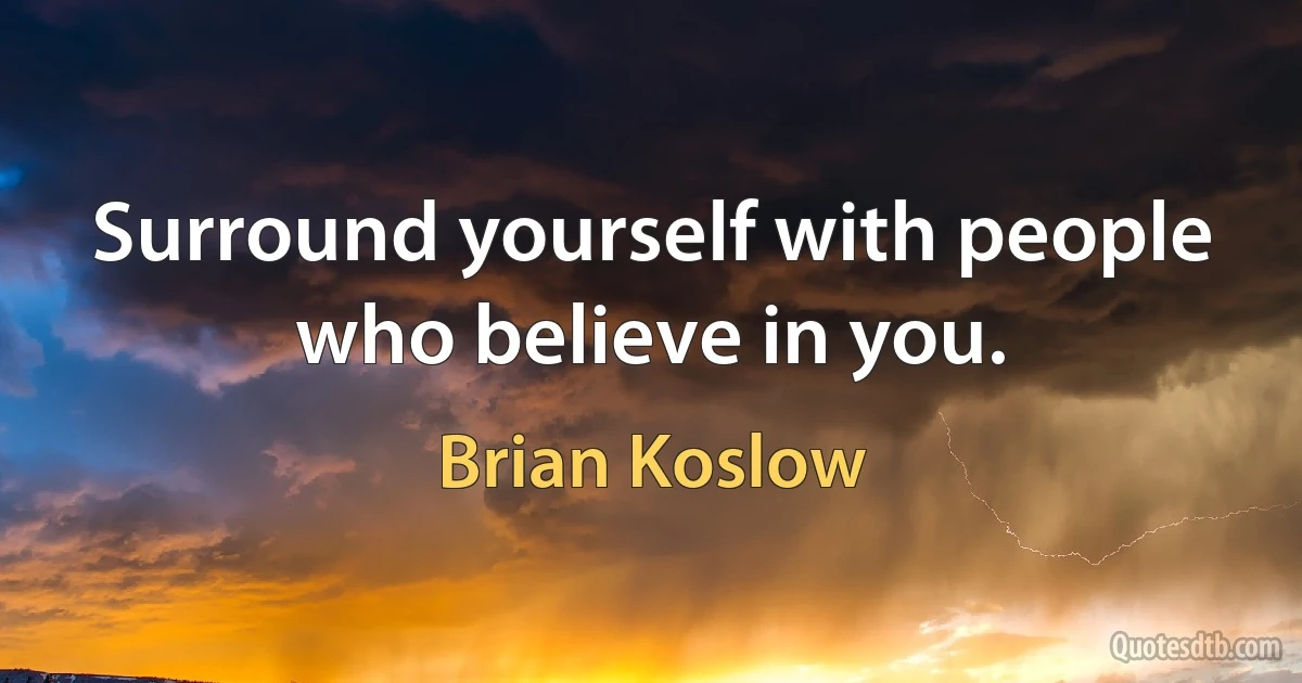 Surround yourself with people who believe in you. (Brian Koslow)