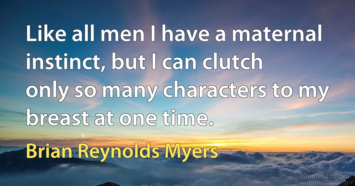 Like all men I have a maternal instinct, but I can clutch only so many characters to my breast at one time. (Brian Reynolds Myers)