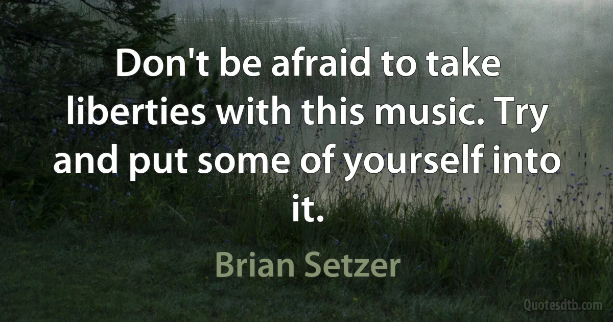 Don't be afraid to take liberties with this music. Try and put some of yourself into it. (Brian Setzer)