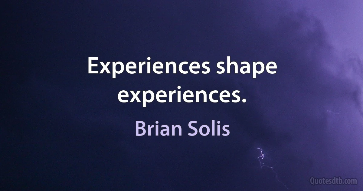 Experiences shape experiences. (Brian Solis)