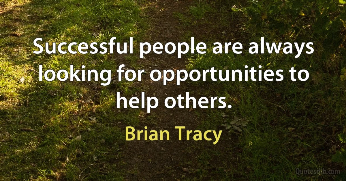 Successful people are always looking for opportunities to help others. (Brian Tracy)