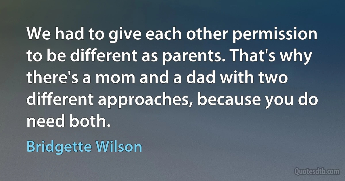 We had to give each other permission to be different as parents. That's why there's a mom and a dad with two different approaches, because you do need both. (Bridgette Wilson)