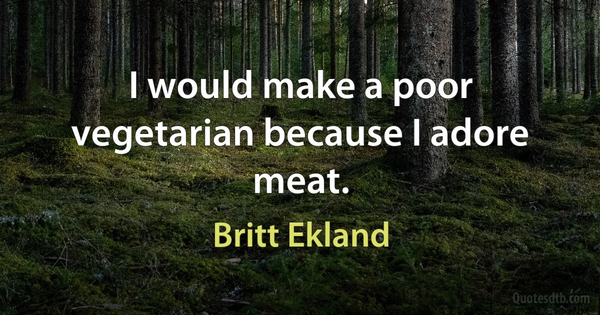 I would make a poor vegetarian because I adore meat. (Britt Ekland)