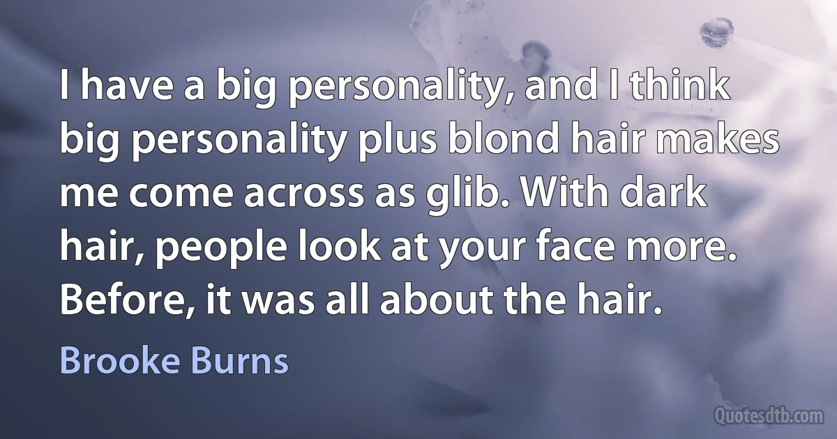 I have a big personality, and I think big personality plus blond hair makes me come across as glib. With dark hair, people look at your face more. Before, it was all about the hair. (Brooke Burns)