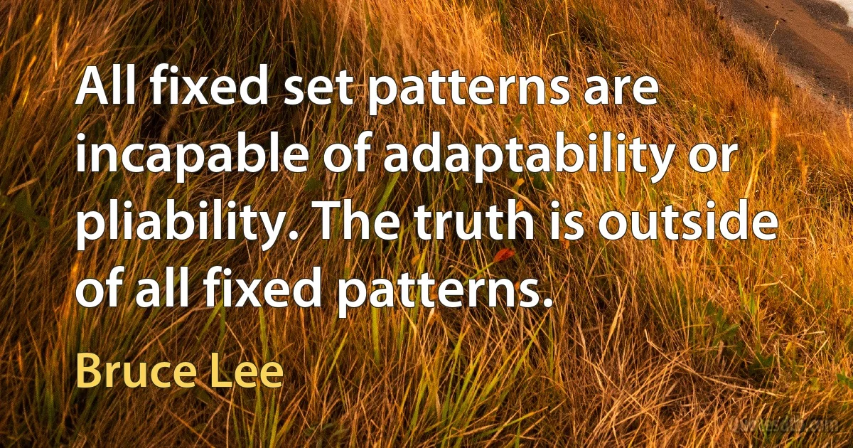 All fixed set patterns are incapable of adaptability or pliability. The truth is outside of all fixed patterns. (Bruce Lee)