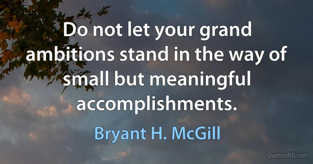 Do not let your grand ambitions stand in the way of small but meaningful accomplishments. (Bryant H. McGill)