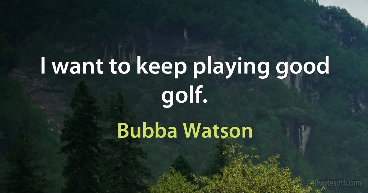 I want to keep playing good golf. (Bubba Watson)