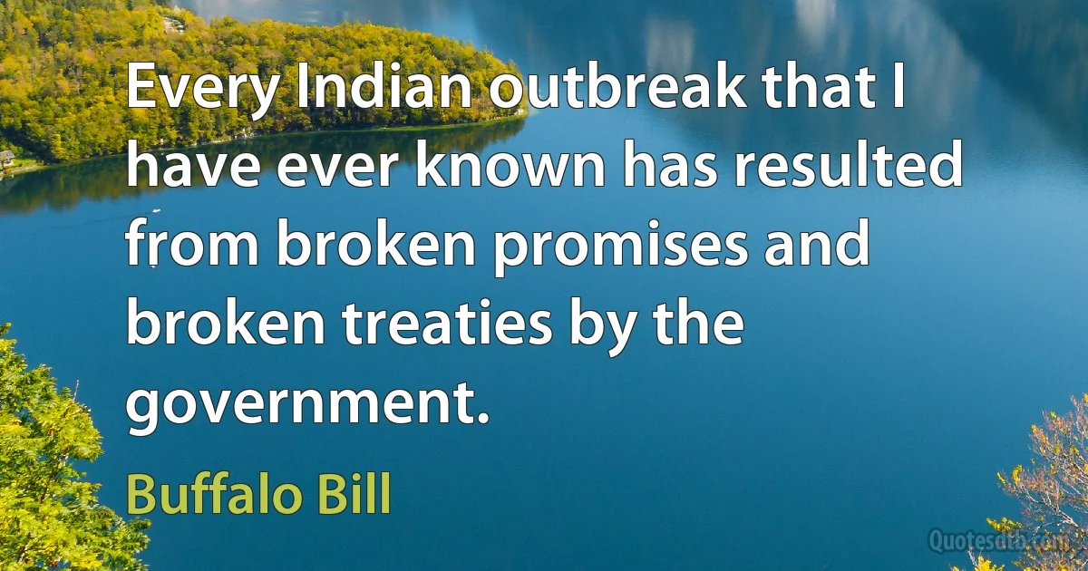 Every Indian outbreak that I have ever known has resulted from broken promises and broken treaties by the government. (Buffalo Bill)