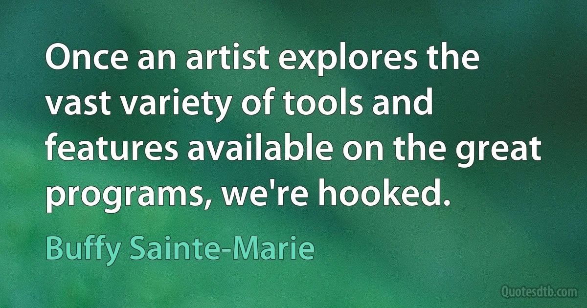 Once an artist explores the vast variety of tools and features available on the great programs, we're hooked. (Buffy Sainte-Marie)