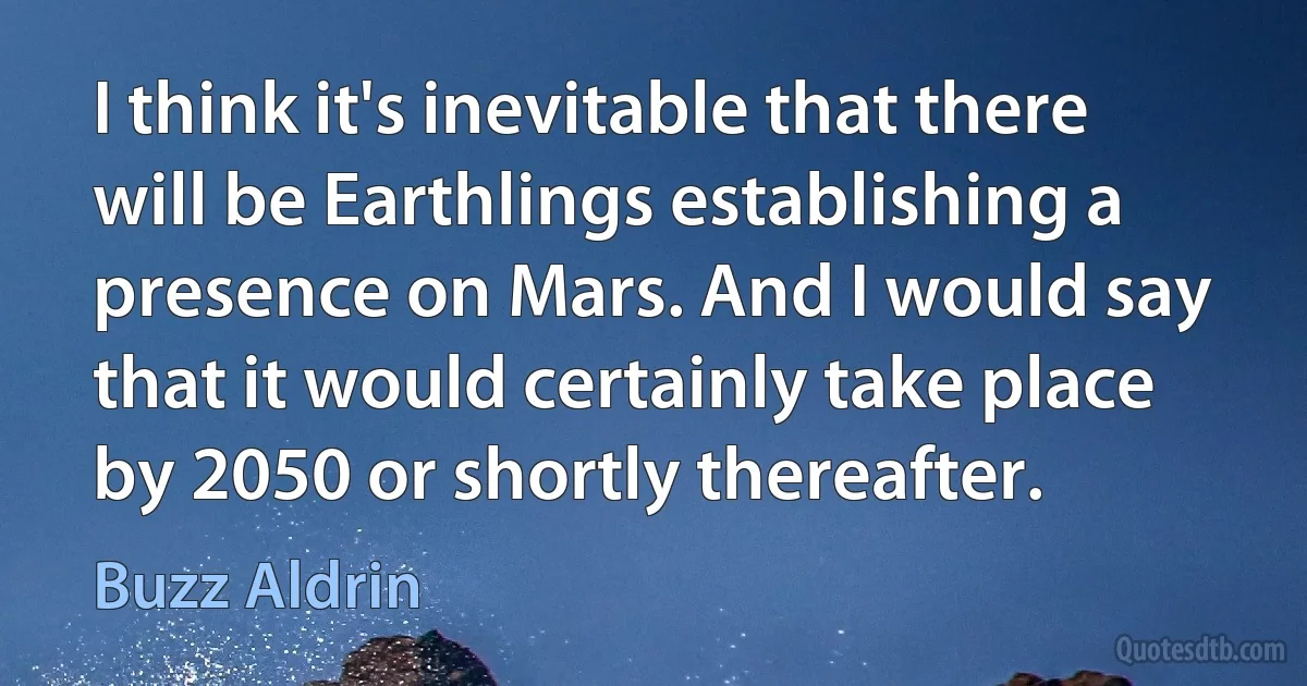 I think it's inevitable that there will be Earthlings establishing a presence on Mars. And I would say that it would certainly take place by 2050 or shortly thereafter. (Buzz Aldrin)