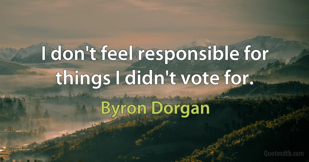 I don't feel responsible for things I didn't vote for. (Byron Dorgan)