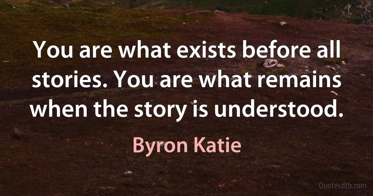 You are what exists before all stories. You are what remains when the story is understood. (Byron Katie)