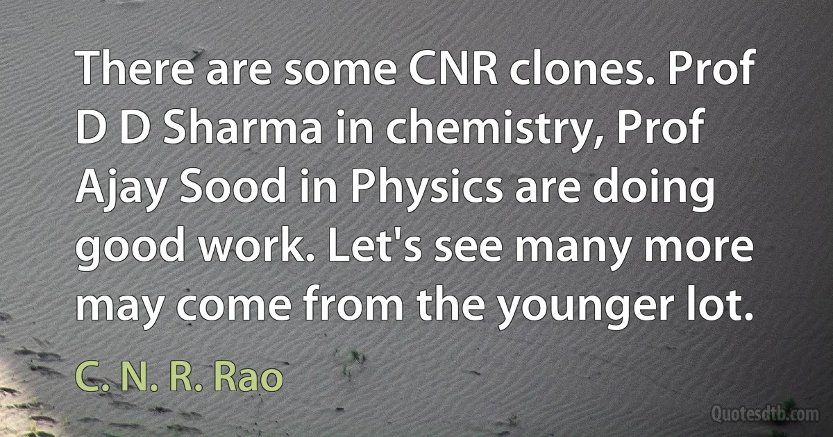 There are some CNR clones. Prof D D Sharma in chemistry, Prof Ajay Sood in Physics are doing good work. Let's see many more may come from the younger lot. (C. N. R. Rao)