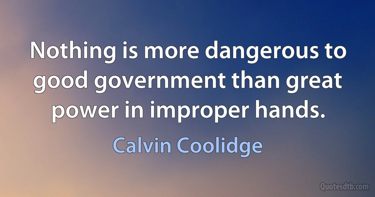 Nothing is more dangerous to good government than great power in improper hands. (Calvin Coolidge)