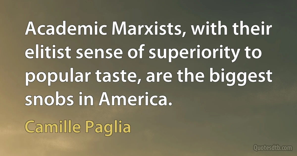 Academic Marxists, with their elitist sense of superiority to popular taste, are the biggest snobs in America. (Camille Paglia)