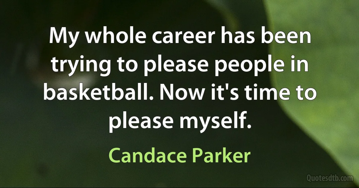 My whole career has been trying to please people in basketball. Now it's time to please myself. (Candace Parker)