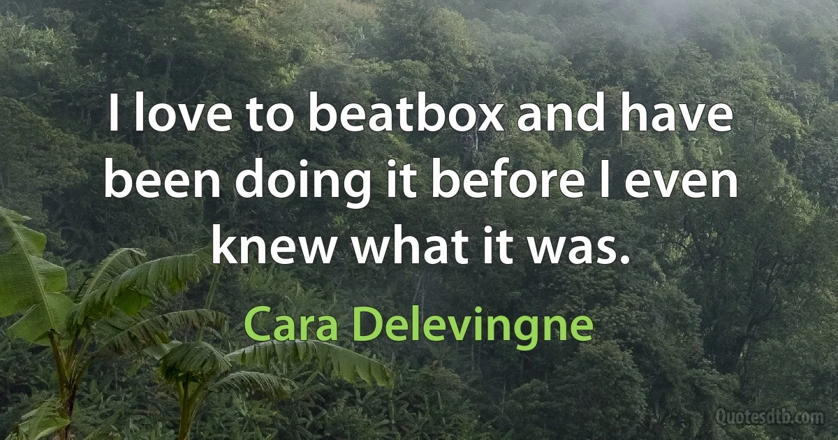 I love to beatbox and have been doing it before I even knew what it was. (Cara Delevingne)