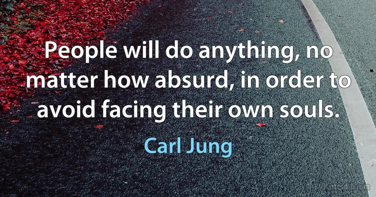 People will do anything, no matter how absurd, in order to avoid facing their own souls. (Carl Jung)