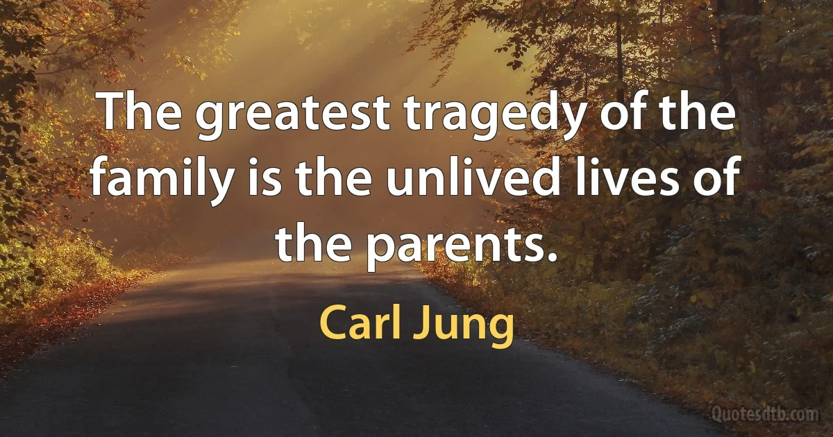 The greatest tragedy of the family is the unlived lives of the parents. (Carl Jung)