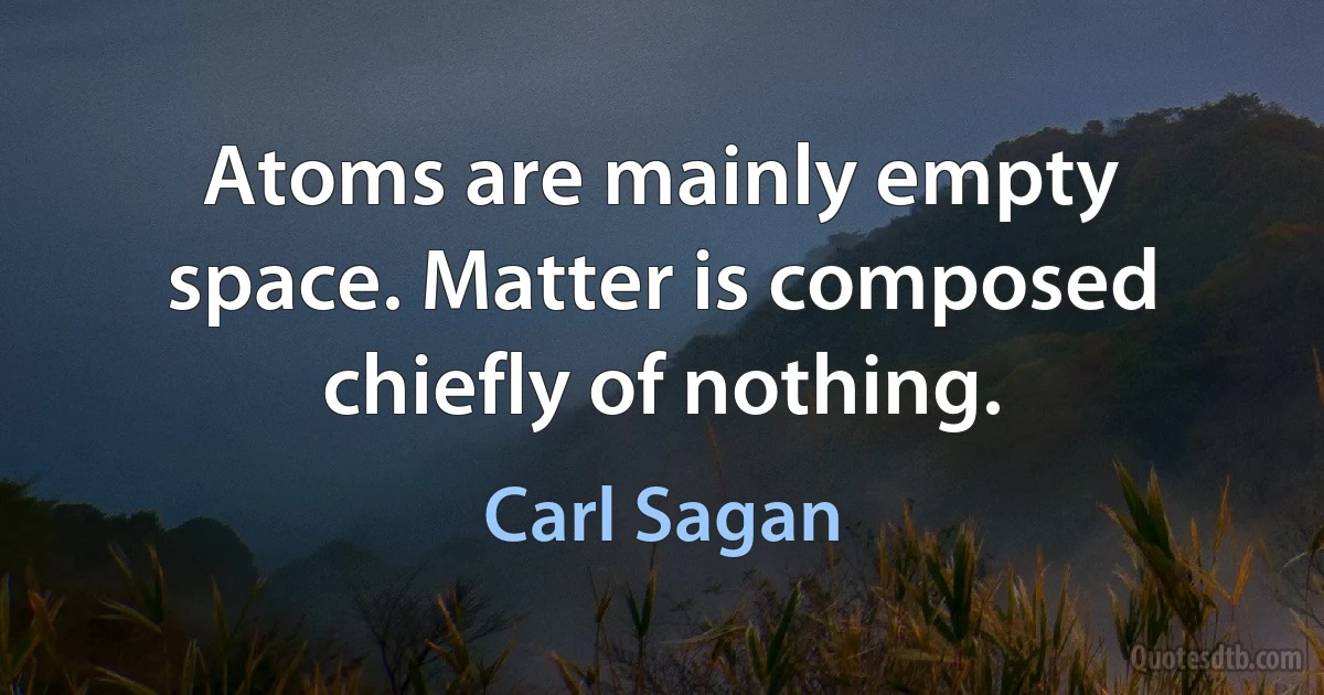 Atoms are mainly empty space. Matter is composed chiefly of nothing. (Carl Sagan)