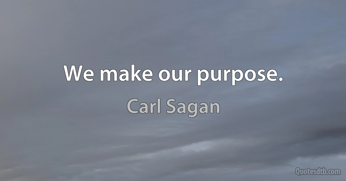 We make our purpose. (Carl Sagan)