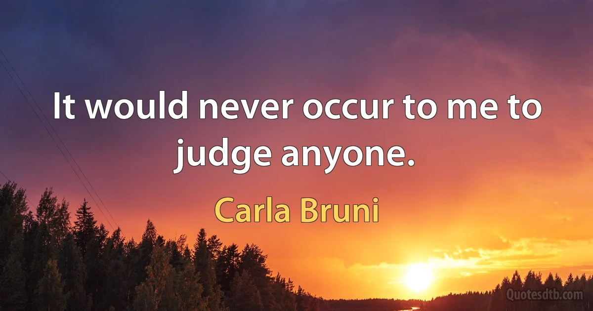 It would never occur to me to judge anyone. (Carla Bruni)