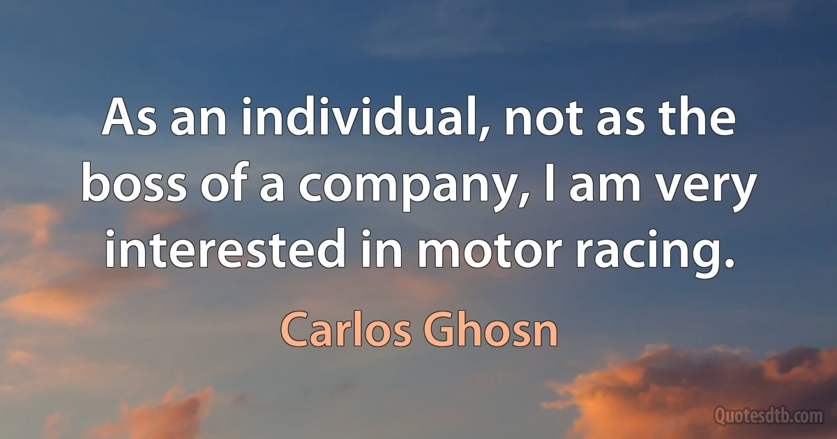 As an individual, not as the boss of a company, I am very interested in motor racing. (Carlos Ghosn)