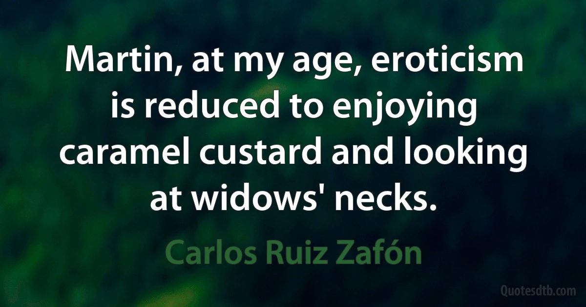 Martin, at my age, eroticism is reduced to enjoying caramel custard and looking at widows' necks. (Carlos Ruiz Zafón)