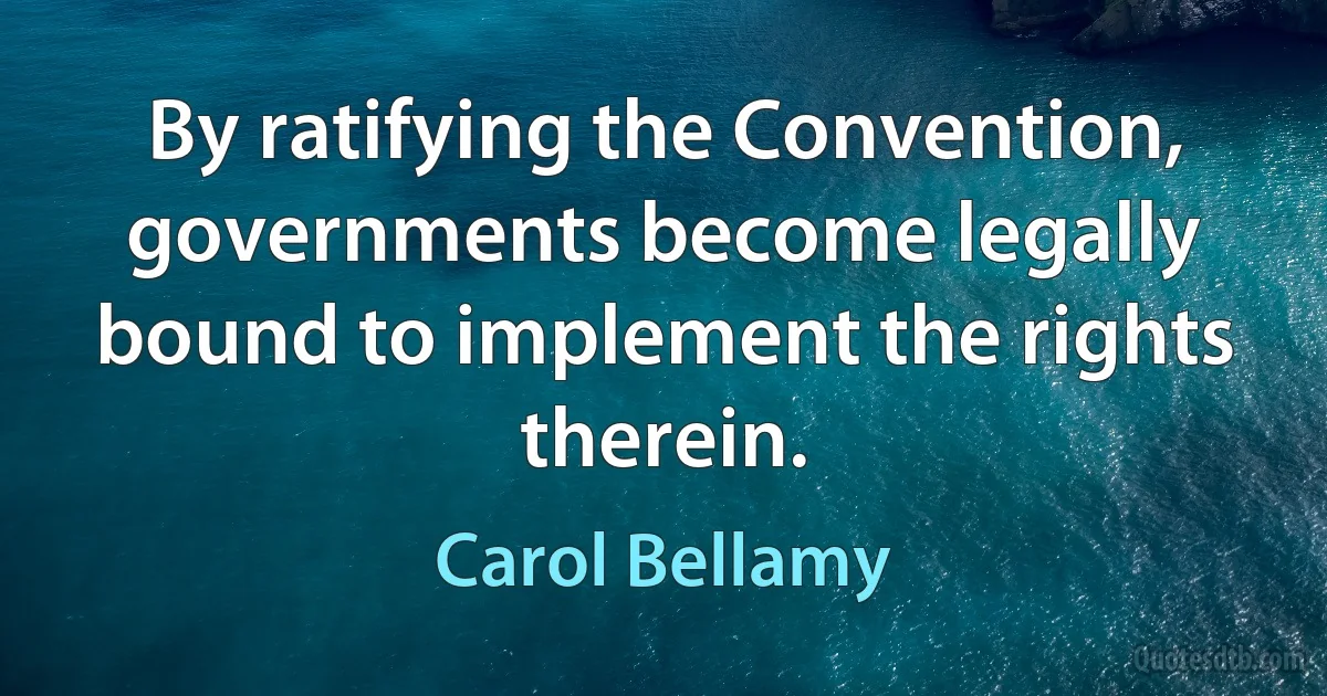 By ratifying the Convention, governments become legally bound to implement the rights therein. (Carol Bellamy)