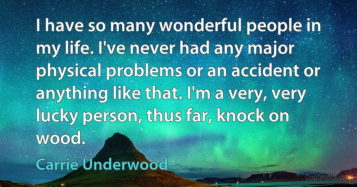 I have so many wonderful people in my life. I've never had any major physical problems or an accident or anything like that. I'm a very, very lucky person, thus far, knock on wood. (Carrie Underwood)