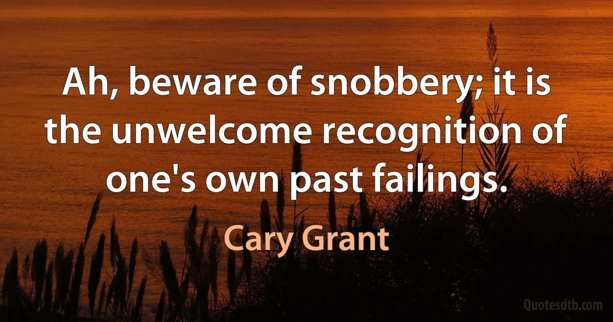 Ah, beware of snobbery; it is the unwelcome recognition of one's own past failings. (Cary Grant)