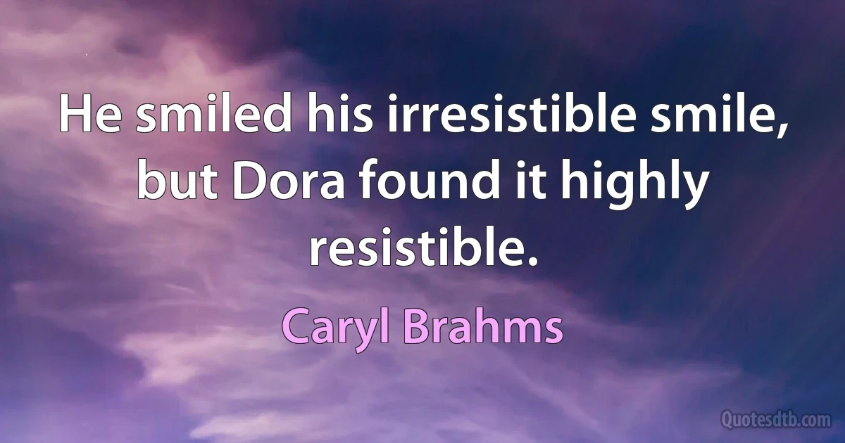 He smiled his irresistible smile, but Dora found it highly resistible. (Caryl Brahms)