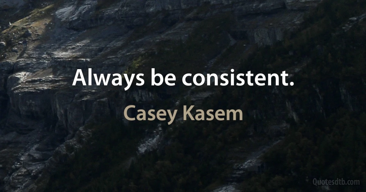 Always be consistent. (Casey Kasem)