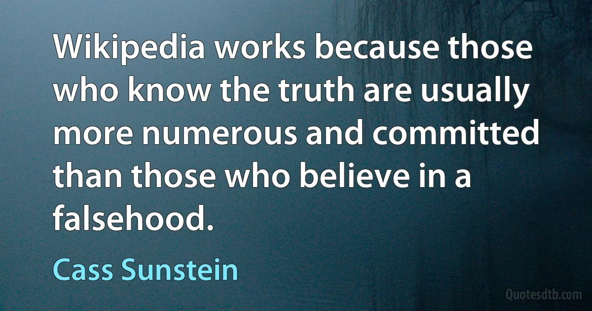 Wikipedia works because those who know the truth are usually more numerous and committed than those who believe in a falsehood. (Cass Sunstein)