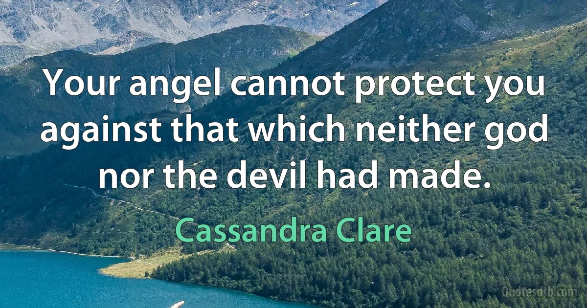 Your angel cannot protect you against that which neither god nor the devil had made. (Cassandra Clare)