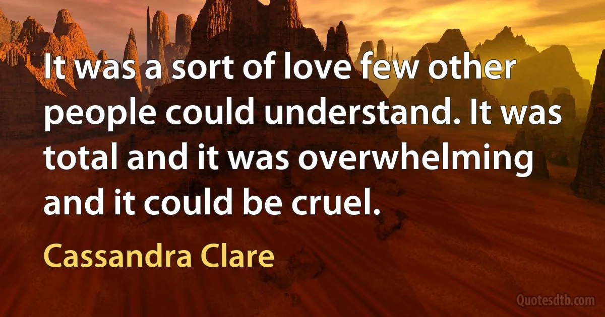 It was a sort of love few other people could understand. It was total and it was overwhelming and it could be cruel. (Cassandra Clare)