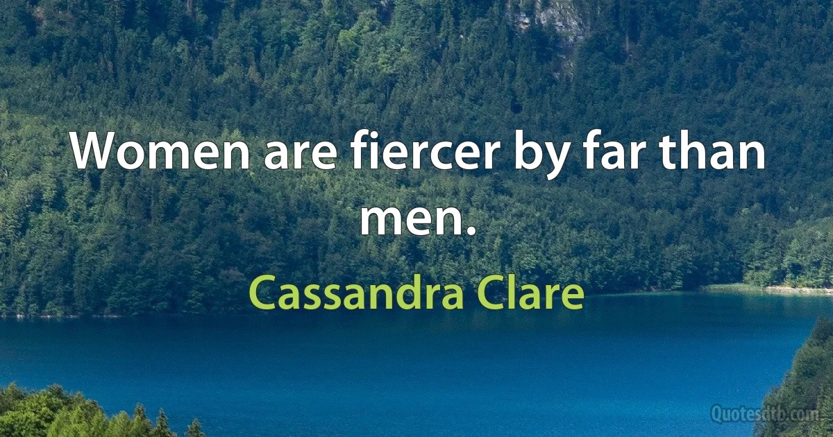 Women are fiercer by far than men. (Cassandra Clare)