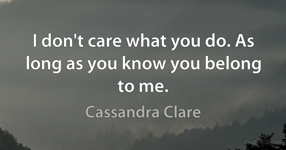 I don't care what you do. As long as you know you belong to me. (Cassandra Clare)