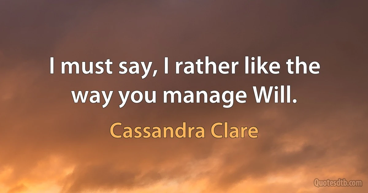 I must say, I rather like the way you manage Will. (Cassandra Clare)