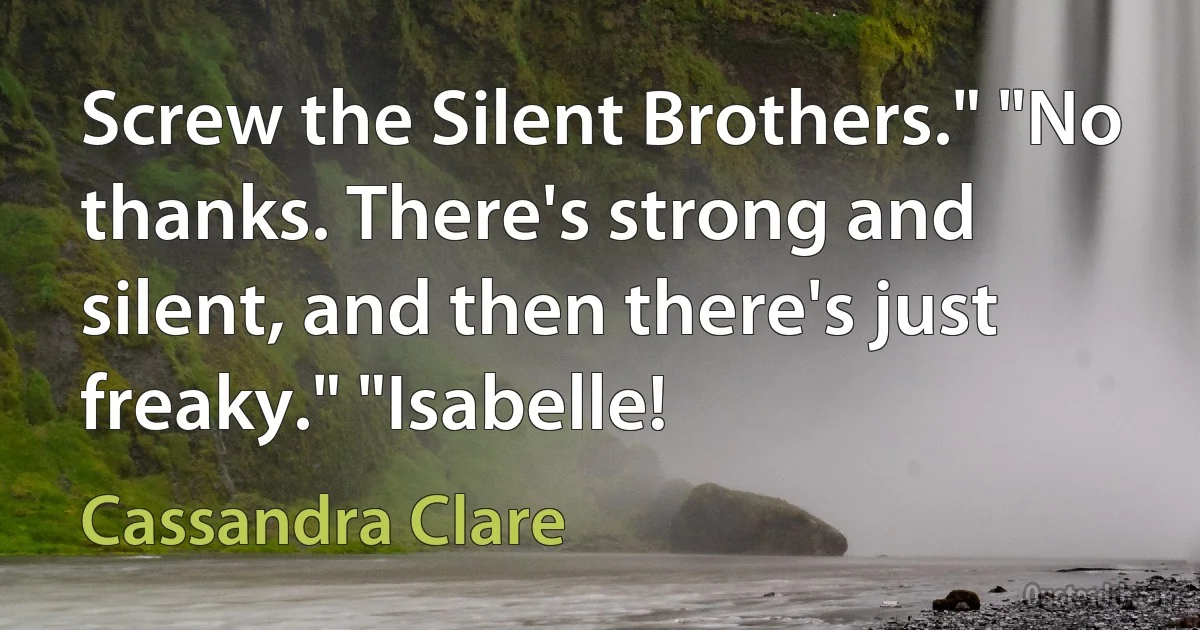 Screw the Silent Brothers." "No thanks. There's strong and silent, and then there's just freaky." "Isabelle! (Cassandra Clare)