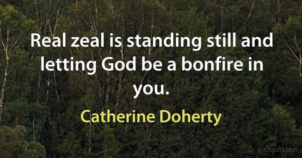 Real zeal is standing still and letting God be a bonfire in you. (Catherine Doherty)