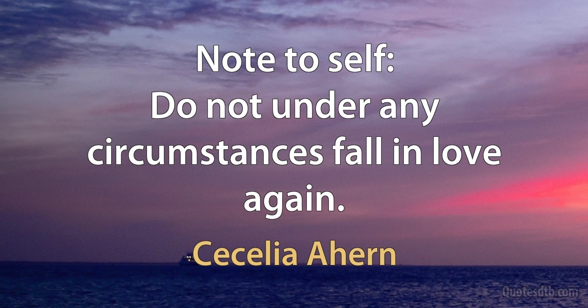 Note to self:
Do not under any circumstances fall in love again. (Cecelia Ahern)