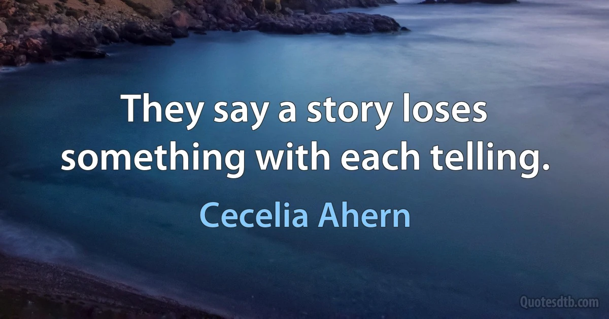 They say a story loses something with each telling. (Cecelia Ahern)