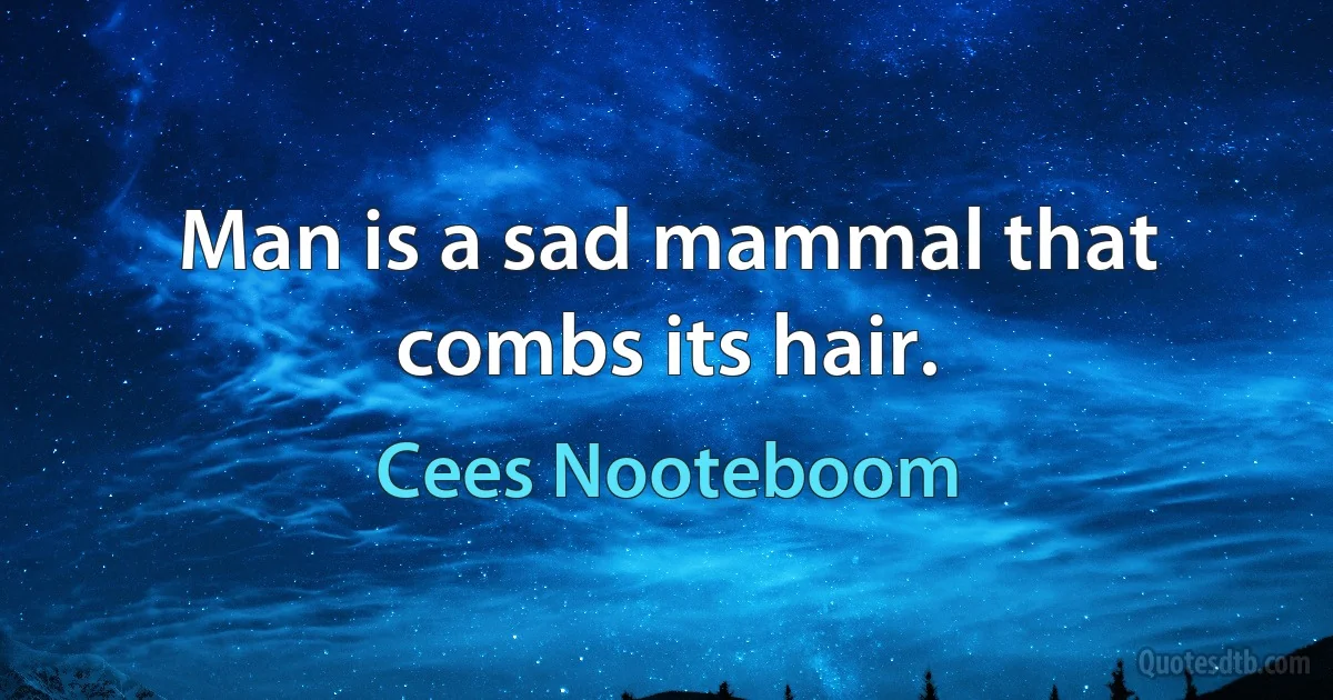 Man is a sad mammal that combs its hair. (Cees Nooteboom)