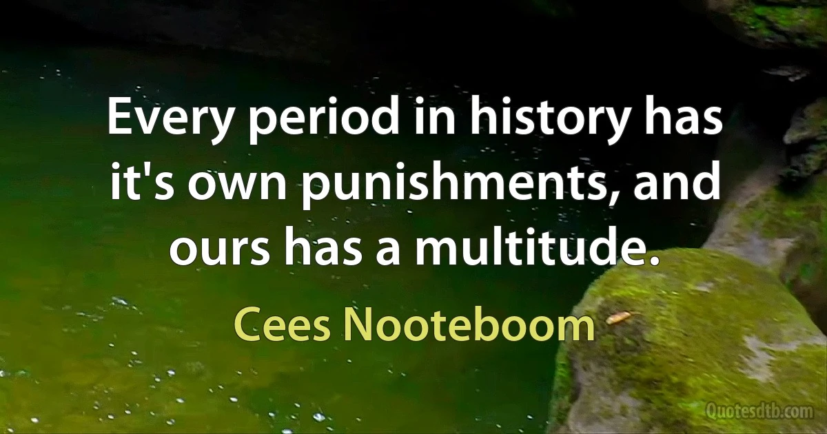 Every period in history has it's own punishments, and ours has a multitude. (Cees Nooteboom)