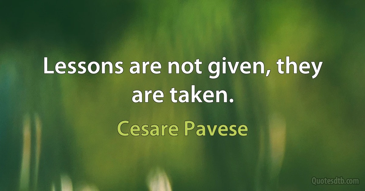 Lessons are not given, they are taken. (Cesare Pavese)