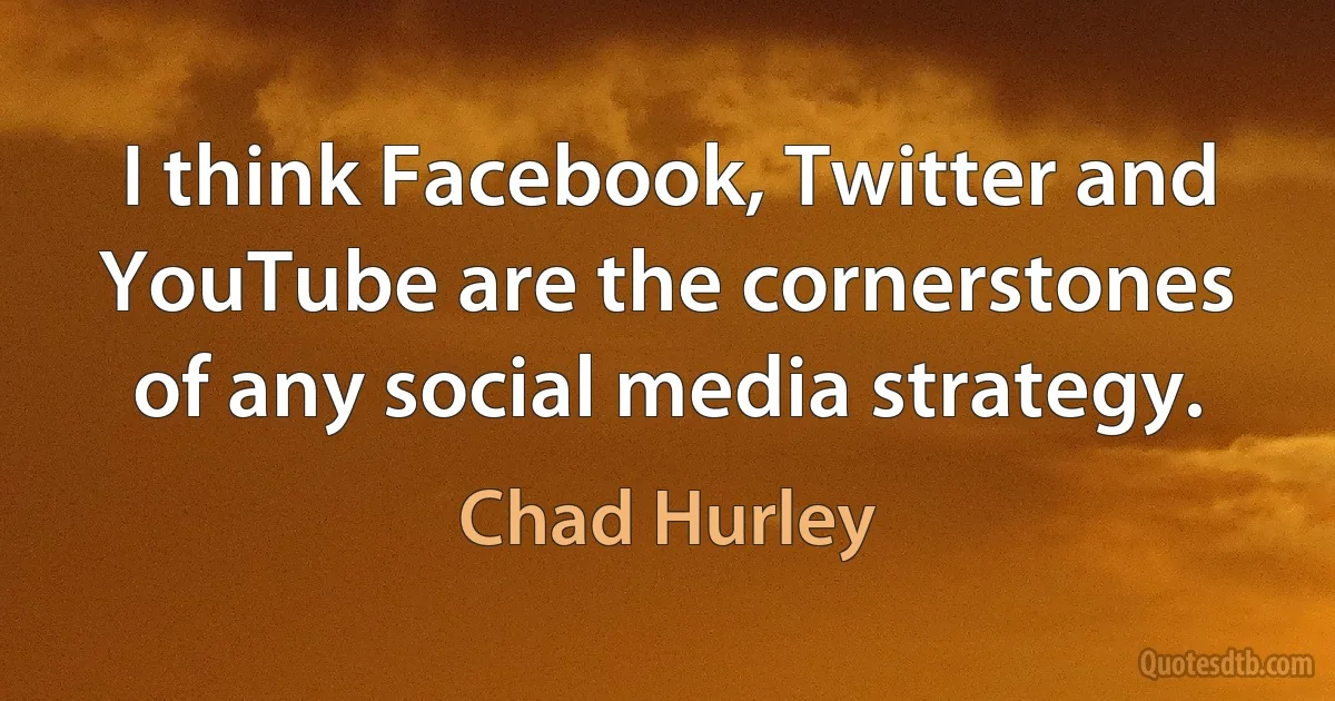 I think Facebook, Twitter and YouTube are the cornerstones of any social media strategy. (Chad Hurley)