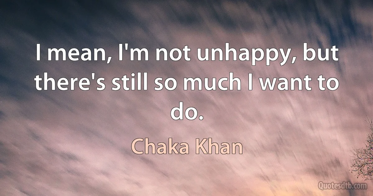 I mean, I'm not unhappy, but there's still so much I want to do. (Chaka Khan)