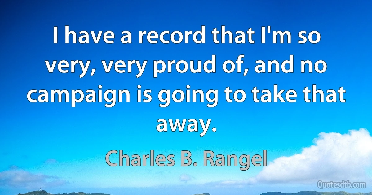 I have a record that I'm so very, very proud of, and no campaign is going to take that away. (Charles B. Rangel)