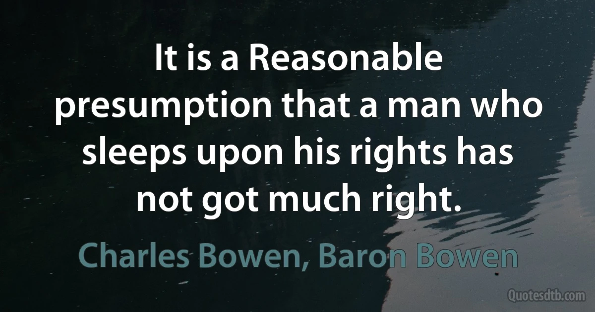 It is a Reasonable presumption that a man who sleeps upon his rights has not got much right. (Charles Bowen, Baron Bowen)